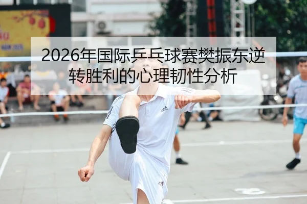 2026年国际乒乓球赛樊振东逆转胜利的心理韧性分析 | Leyu