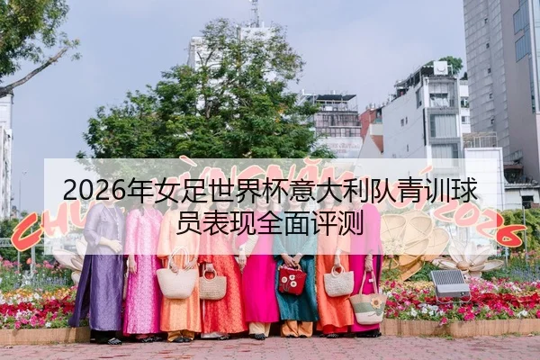 2026年女足世界杯意大利队青训球员表现全面评测（Leyu）