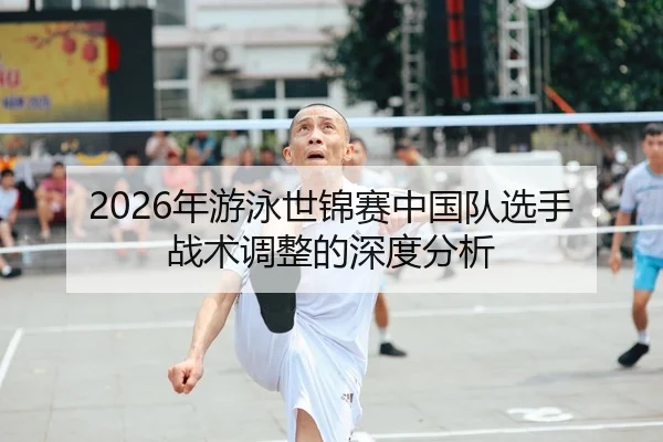 2026年游泳世锦赛中国队选手战术调整的深度分析（Leyu）