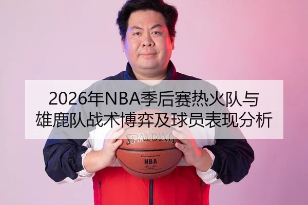 2026年NBA季后赛热火队与雄鹿队战术博弈及球员表现分析 | Leyu