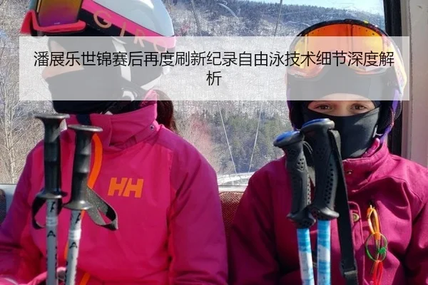 潘展乐世锦赛后再度刷新纪录自由泳技术细节深度解析
