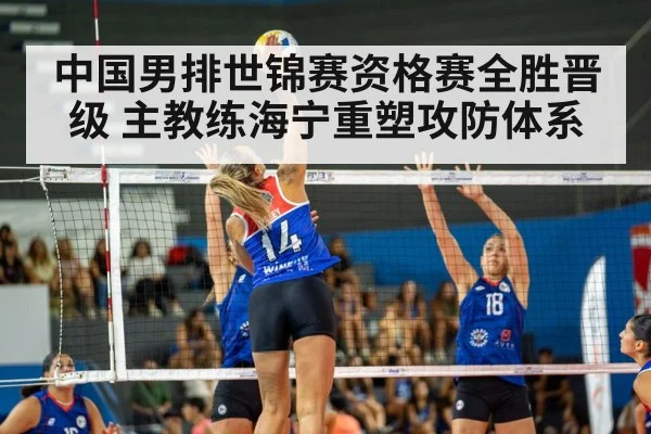 中国男排世锦赛资格赛全胜晋级 主教练海宁重塑攻防体系