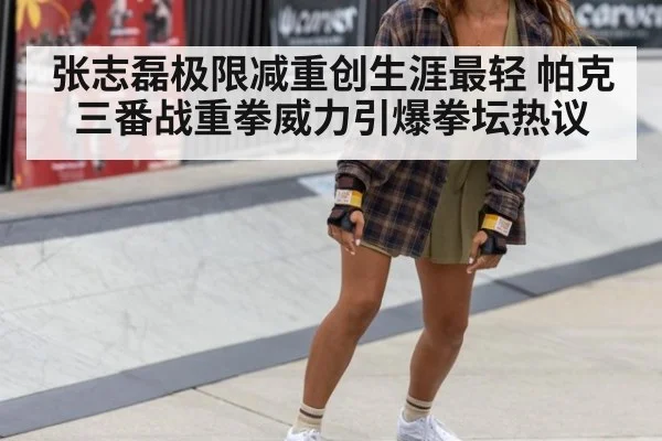 张志磊极限减重创生涯最轻 帕克三番战重拳威力引爆拳坛热议