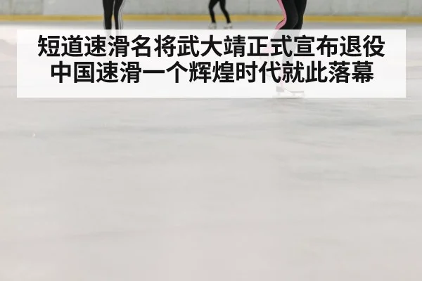 短道速滑名将武大靖正式宣布退役 中国速滑一个辉煌时代就此落幕