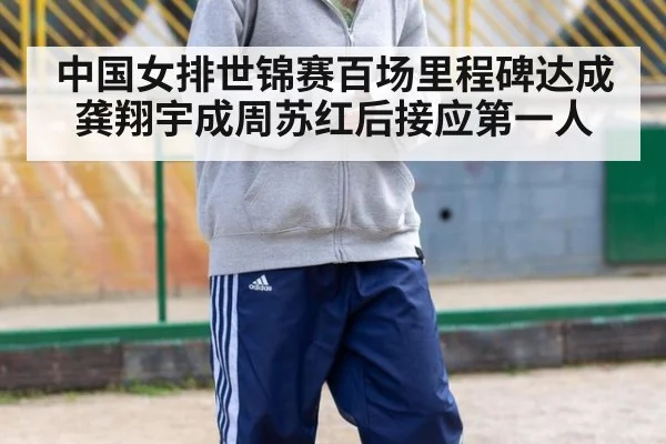 中国女排世锦赛百场里程碑达成 龚翔宇成周苏红后接应第一人