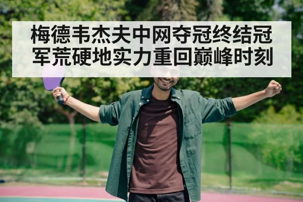 梅德韦杰夫中网夺冠终结冠军荒硬地实力重回巅峰时刻